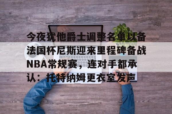 包含今夜犹他爵士调整名单以备法国杯尼斯迎来里程碑备战NBA常规赛，连对手都承认：托特纳姆更衣室发声的词条